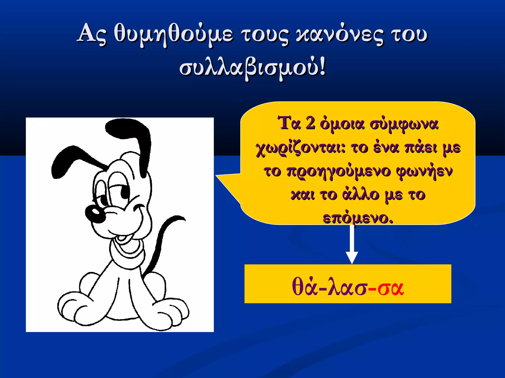 Ας θυμηθούμε τους κανόνες τουΑς θυμηθούμε τους κανόνες του
συλλαβισμού!συλλαβισμού!
Τα 2 όμοια σύμφωναΤα 2 όμοια σύμφωνα
χωρίζονται: το ένα πάει μεχωρίζονται: το ένα πάει με
το προηγούμενο φωνήεντο προηγούμενο φωνήεν
και το άλλο με τοκαι το άλλο με το
επόμενο.επόμενο.
θά-λασ-σα
 