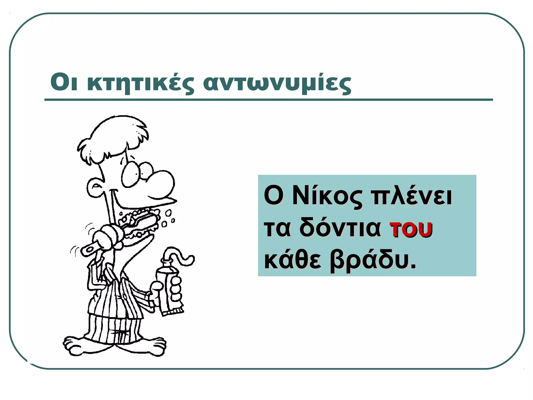 Οι κτητικές αντωνυμίες
Ο Νίκος πλένειΟ Νίκος πλένει
τα δόντιατα δόντια τουτου
κάθε βράδυ.κάθε βράδυ.
 