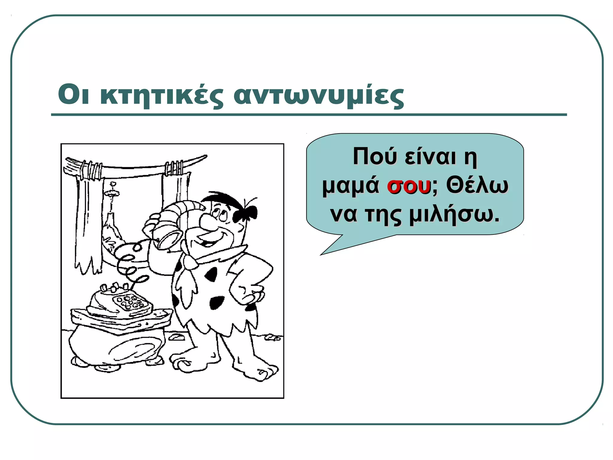 Οι κτητικές αντωνυμίες
Πού είναι ηΠού είναι η
μαμάμαμά σουσου; Θέλω; Θέλω
να της μιλήσω.να της μιλήσω.
 