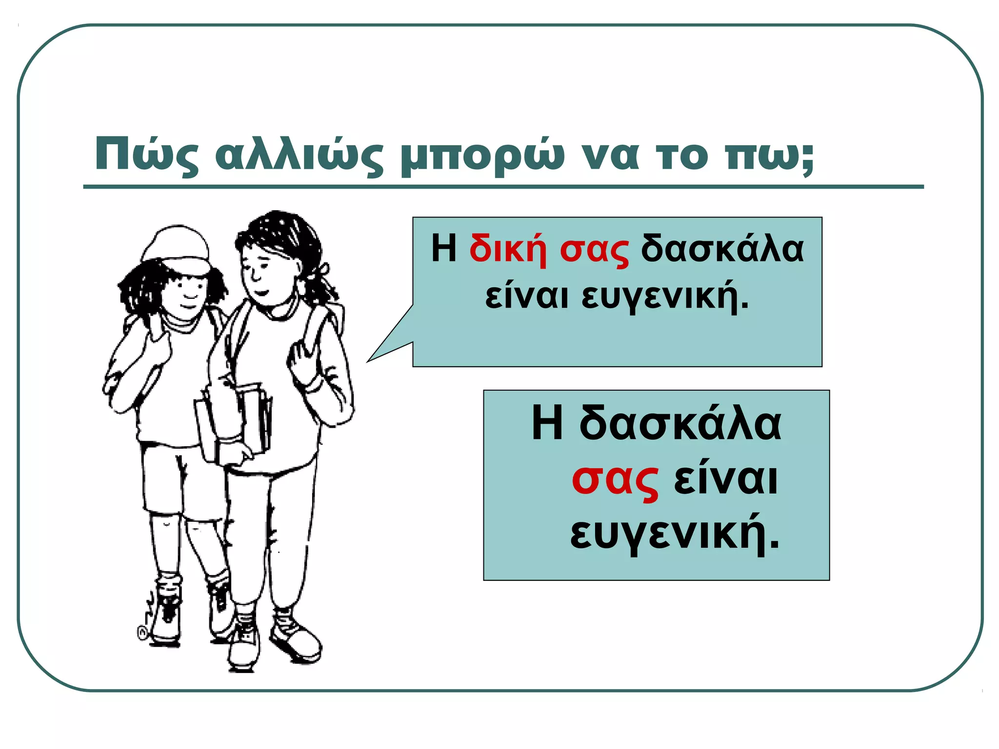 Πώς αλλιώς μπορώ να το πω;
Η δική σας δασκάλα
είναι ευγενική.
Η δασκάλα
σας είναι
ευγενική.
 