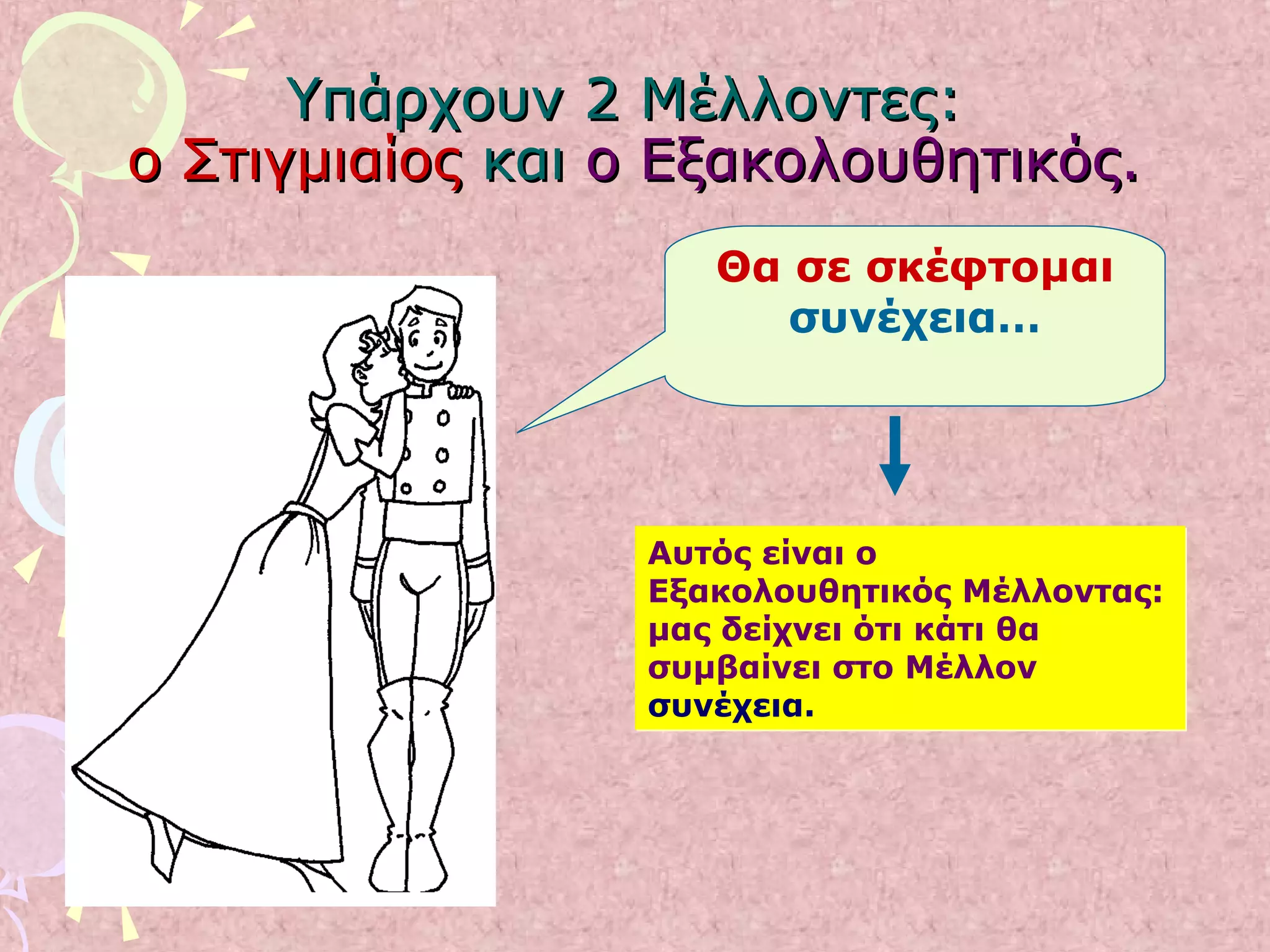 Υπάρχουν 2 Μέλλοντες:Υπάρχουν 2 Μέλλοντες:
ο Στιγμιαίοςο Στιγμιαίος καικαι ο Εξακολουθητικός.ο Εξακολουθητικός.
Θα σε σκέφτομαι
συνέχεια…
Αυτός είναι ο
Εξακολουθητικός Μέλλοντας:
μας δείχνει ότι κάτι θα
συμβαίνει στο Μέλλον
συνέχεια.
Αυτός είναι ο
Εξακολουθητικός Μέλλοντας:
μας δείχνει ότι κάτι θα
συμβαίνει στο Μέλλον
συνέχεια.
 