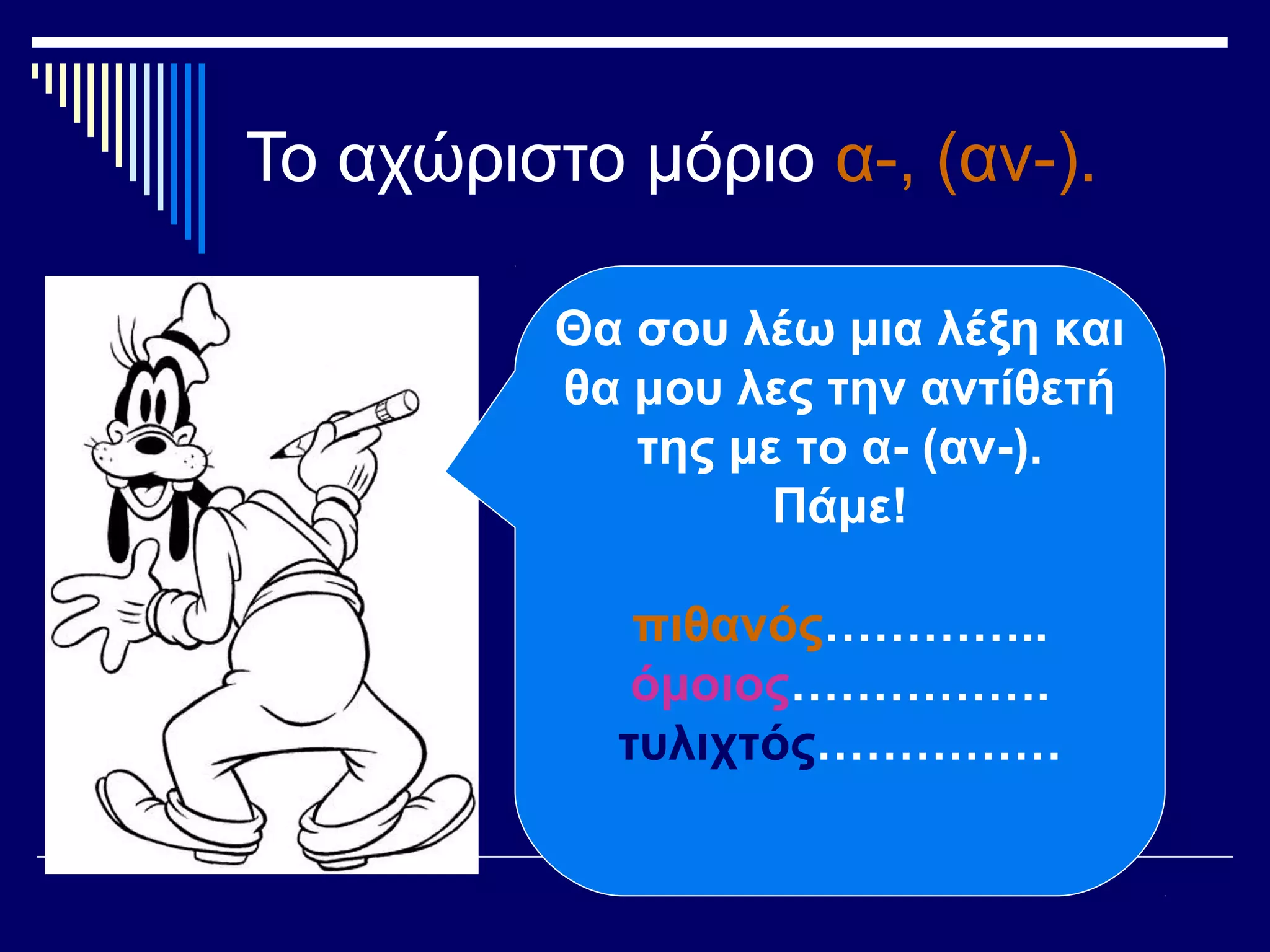 Το αχώριστο μόριο α-, (αν-).
Θα σου λέω μια λέξη και
θα μου λες την αντίθετή
της με το α- (αν-).
Πάμε!
πιθανός…………..
όμοιος…………….
τυλιχτός……………
 