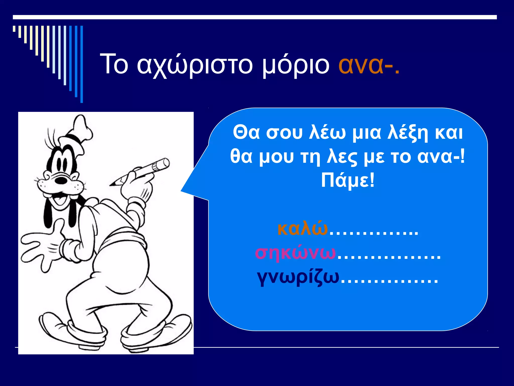 Το αχώριστο μόριο ανα-.
Θα σου λέω μια λέξη και
θα μου τη λες με το ανα-!
Πάμε!
καλώ…………..
σηκώνω…………….
γνωρίζω……………
 