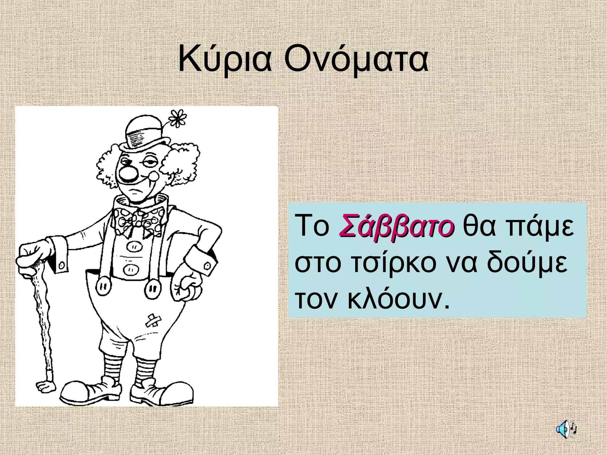 Κύρια Ονόματα
Το ΣάββατοΣάββατο θα πάμε
στο τσίρκο να δούμε
τον κλόουν.
 