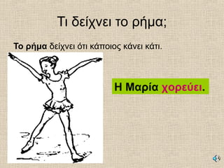Τι δείχνει το ρήμα;
Το ρήμα δείχνει ότι κάποιος κάνει κάτι.
Η Μαρία χορεύει.
 