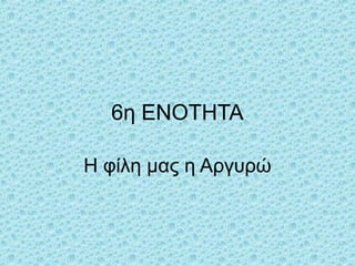 6η ΕΝΟΤΗΤΑ
Η φίλη μας η Αργυρώ
 