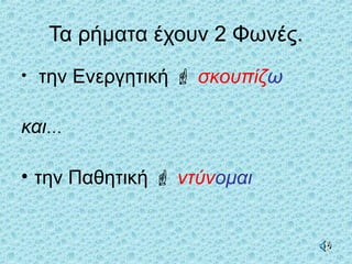 Τα ρήματα έχουν 2 Φωνές.
• την Ενεργητική  σκουπίζω
και…
• την Παθητική  ντύνομαι
 