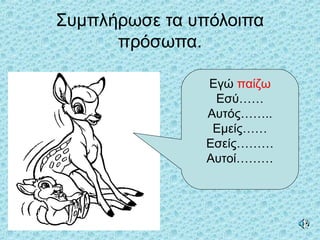 Συμπλήρωσε τα υπόλοιπα
πρόσωπα.
Εγώ παίζω
Εσύ……
Αυτός……..
Εμείς……
Εσείς………
Αυτοί………
 