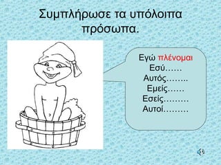 Συμπλήρωσε τα υπόλοιπα
πρόσωπα.
Εγώ πλένομαι
Εσύ……
Αυτός……..
Εμείς……
Εσείς………
Αυτοί………
 
