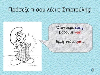 Πρόσεξε τι σου λέει ο Σπιρτούλης!
Όταν λέμε εμείς,
βάζουμε –με.
Εμείς ντύνουΕμείς ντύνουμεμε……
 