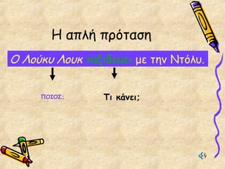 Η απλή πρόταση
Ο Λούκυ Λουκ ταξιδεύει με την Ντόλυ.
ΠΟΙΟΣ; Τι κάνει;
 