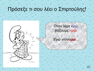 Πρόσεξε τι σου λέει ο Σπιρτούλης!
Όταν λέμε εγώ,
βάζουμε –μαι.
Εγώ ντύνοΕγώ ντύνομαιμαι……
 