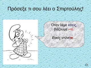 Πρόσεξε τι σου λέει ο Σπιρτούλης!
Όταν λέμε εσείς,
βάζουμε –τε.
Εσείς ντύνεΕσείς ντύνετετε……
 