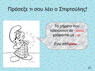 Πρόσεξε τι σου λέει ο Σπιρτούλης!
Τα ρήματα που
τελειώνουν σε –ώνω
γράφονται με –ω.
Εγώ απλΕγώ απλώνωώνω……
 