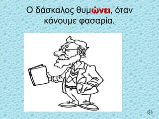 Ο δάσκαλος θυμώνειώνει, όταν
κάνουμε φασαρία.
 