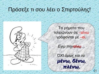 Πρόσεξε τι σου λέει ο Σπιρτούλης!
Τα ρήματα που
τελειώνουν σε –αίνω
γράφονται με –αι.
Εγώ πηγΕγώ πηγαίνωαίνω……
ΌΧΙ όμως και ταΌΧΙ όμως και τα
μένω, δένω,μένω, δένω,
πλένω.πλένω.
 
