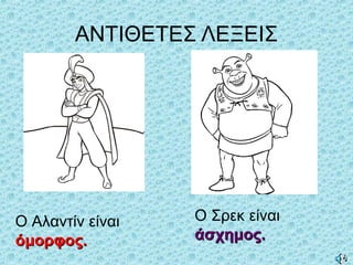 ΑΝΤΙΘΕΤΕΣ ΛΕΞΕΙΣ
Ο Αλαντίν είναι
όμορφος.όμορφος.
Ο Σρεκ είναι
άσχημος.άσχημος.
 