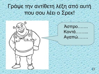 Γράψε την αντίθετη λέξη από αυτή
που σου λέει ο Σρεκ!
Άσπρο…….
Κοντά……...
Αγαπώ…….
 