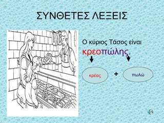 ΣΥΝΘΕΤΕΣ ΛΕΞΕΙΣ
Ο κύριος Τάσος είναι
κρεοπώλης.
κρέας + πωλώ
 