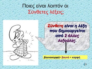 Ποιες είναι λοιπόν οι
Σύνθετες λέξεις;
ΣύνθετηΣύνθετη είναι η λέξηείναι η λέξη
που δημιουργείταιπου δημιουργείται
απόαπό 2 άλλες2 άλλες
λεξούλεςλεξούλες..
βουνοκορφήβουνοκορφή= βουνό + κορφή
 