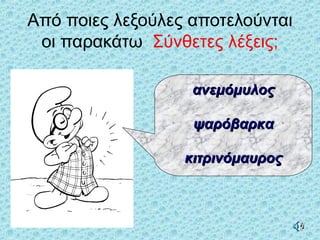 Από ποιες λεξούλες αποτελούνται
οι παρακάτω Σύνθετες λέξεις;
ανεμόμυλοςανεμόμυλος
ψαρόβαρκαψαρόβαρκα
κιτρινόμαυροςκιτρινόμαυρος
 