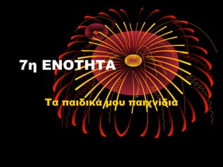 7η ΕΝΟΤΗΤΑ
Τα παιδικά μου παιχνίδια
 