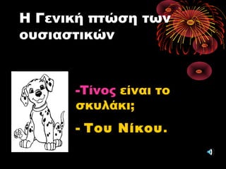 Η Γενική πτώσηΓενική πτώση των
ουσιαστικών
-Τίνος είναι το
σκυλάκι;
- Του ΝίκουΤου Νίκου.
 