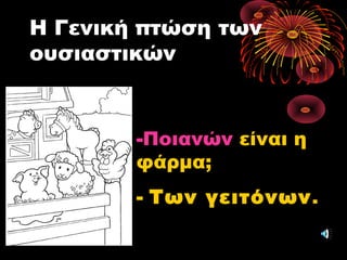 Η Γενική πτώσηΓενική πτώση των
ουσιαστικών
-Ποιανών είναι η
φάρμα;
- Των γειτόνωνΤων γειτόνων.
 