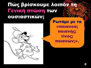 Πώς βρίσκουμε λοιπόν τη
Γενική πτώση των
ουσιαστικών;
Ρωτάμε με τα
«ποιανού;
ποιανής;
τίνος;
ποιανών;».
 