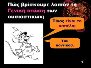 Πώς βρίσκουμε λοιπόν τη
Γενική πτώση των
ουσιαστικών;
Τίνος είναι το
καπέλο;
Του
ποντικού.
 