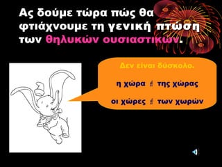 Ας δούμε τώρα πώς θα
φτιάχνουμε τη γενική πτώσηγενική πτώση
των θηλυκών ουσιαστικών.
Δεν είναι δύσκολο.
η χώρα  της χώρας
οι χώρες  των χωρών
 