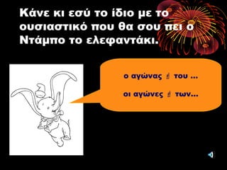 Κάνε κι εσύ το ίδιο με το
ουσιαστικό που θα σου πει ο
Ντάμπο το ελεφαντάκι.
ο αγώνας  του …
οι αγώνες  των…
 