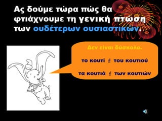 Ας δούμε τώρα πώς θα
φτιάχνουμε τη γενική πτώσηγενική πτώση
των ουδέτερων ουσιαστικών.
Δεν είναι δύσκολο.
το κουτί  του κουτιού
τα κουτιά  των κουτιών
 