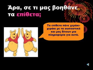 Άρα, σε τι μας βοηθάνε
τα επίθετα;
Τα επίθετα πάνε χεράκι-
χεράκι με τα ουσιαστικά
και μας δίνουν μια
πληροφορία για αυτά.
 