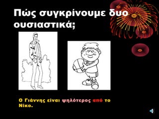 Πώς συγκρίνουμε δυο
ουσιαστικά;
Ο Γιάννης είναι ψηλότερος από το
Νίκο.
 
