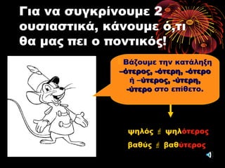 Για να συγκρίνουμε 2
ουσιαστικά, κάνουμε ό,τι
θα μας πει ο ποντικός!
 Βάζουμε την κατάληξη
–ότερος, -ότερη, -ότερο–ότερος, -ότερη, -ότερο
ή –ύτερος, -ύτερη,ύτερος, -ύτερη,
-ύτερο-ύτερο στο επίθετο.
ψηλός  ψηλότερος
βαθύς  βαθύτερος
 