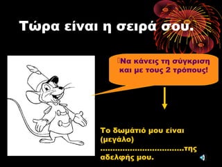 Τώρα είναι η σειρά σου.
Να κάνεις τη σύγκριση
και με τους 2 τρόπους!
Το δωμάτιό μου είναι
(μεγάλο)
…………………………….της
αδελφής μου.
 