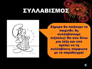 ΣΥΛΛΑΒΙΣΜΟΣ
Σήμερα θα παίξουμε το
παιχνίδι: Ας
συλλαβίσουμε
λεξούλες! Θα σου δίνω
μια λέξη και εσύ
πρέπει να τη
συλλαβίσεις σύμφωνα
με το παράδειγμα!
 