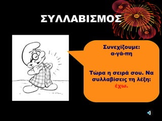 ΣΥΛΛΑΒΙΣΜΟΣ
Συνεχίζουμε:
α-γά-πη
Τώρα η σειρά σου. Να
συλλαβίσεις τη λέξη:
έχω.
 
