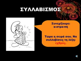 ΣΥΛΛΑΒΙΣΜΟΣ
Συνεχίζουμε:
α-στρα-πή
Τώρα η σειρά σου. Να
συλλαβίσεις τη λέξη:
εχθρός.
 