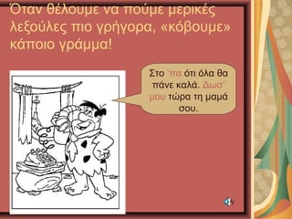 Όταν θέλουμε να πούμε μερικές
λεξούλες πιο γρήγορα, «κόβουμε»
κάποιο γράμμα!
Στο ’πα ότι όλα θα
πάνε καλά. Δωσ’
μου τώρα τη μαμά
σου.
 