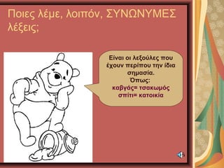 Ποιες λέμε, λοιπόν, ΣΥΝΩΝΥΜΕΣ
λέξεις;
Είναι οι λεξούλες που
έχουν περίπου την ίδια
σημασία.
Όπως:
καβγάς= τσακωμός
σπίτι= κατοικία
 