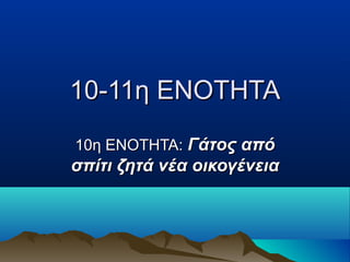 110-11η ΕΝΟΤΗΤΑ0-11η ΕΝΟΤΗΤΑ
10η ΕΝΟΤΗΤΑ:10η ΕΝΟΤΗΤΑ: Γάτος απόΓάτος από
σπίτι ζητά νέα οικογένειασπίτι ζητά νέα οικογένεια
 