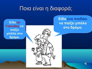 Ποια είναι η διαφορά;Ποια είναι η διαφορά;
Είδα ένα παιδάκι
να παίζει μπάλα
στο δρόμο.
Είδα το
Γιαννάκη να
παίζει
μπάλα στο
δρόμο.
 