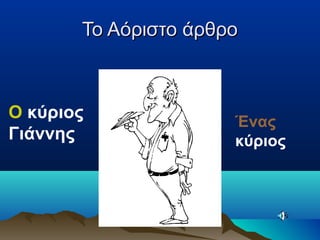 Το Αόριστο άρθροΤο Αόριστο άρθρο
Ο κύριος
Γιάννης
Ένας
κύριος
 