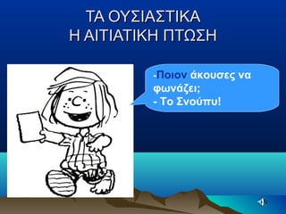 ΤΑ ΟΥΣΙΑΣΤΙΚΑΤΑ ΟΥΣΙΑΣΤΙΚΑ
Η ΑΙΤΙΑΤΙΚΗ ΠΤΩΣΗΗ ΑΙΤΙΑΤΙΚΗ ΠΤΩΣΗ
-Ποιον άκουσες να
φωνάζει;
- Το Σνούπυ!
 
