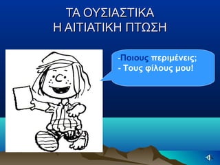 ΤΑ ΟΥΣΙΑΣΤΙΚΑΤΑ ΟΥΣΙΑΣΤΙΚΑ
Η ΑΙΤΙΑΤΙΚΗ ΠΤΩΣΗΗ ΑΙΤΙΑΤΙΚΗ ΠΤΩΣΗ
-Ποιους περιμένεις;
- Τους φίλους μου!
 