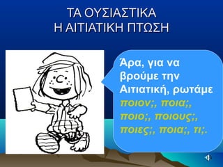 ΤΑ ΟΥΣΙΑΣΤΙΚΑΤΑ ΟΥΣΙΑΣΤΙΚΑ
Η ΑΙΤΙΑΤΙΚΗ ΠΤΩΣΗΗ ΑΙΤΙΑΤΙΚΗ ΠΤΩΣΗ
Άρα, για να
βρούμε την
Αιτιατική, ρωτάμε
ποιον;, ποια;,
ποιο;, ποιους;,
ποιες;, ποια;, τι;.
 