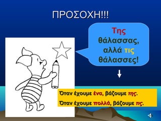 ΠΡΟΣΟΧΗ!!!ΠΡΟΣΟΧΗ!!!
Της
θάλασσας,
αλλά τις
θάλασσες!
Όταν έχουμεΌταν έχουμε ένα,ένα, βάζουμεβάζουμε τηςτης..
Όταν έχουμεΌταν έχουμε πολλάπολλά, βάζουμε, βάζουμε τιςτις..
 