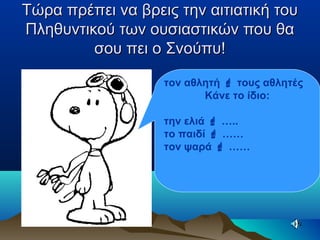Τώρα πρέπει να βρεις την αιτιατική τουΤώρα πρέπει να βρεις την αιτιατική του
Πληθυντικού των ουσιαστικών που θαΠληθυντικού των ουσιαστικών που θα
σου πει ο Σνούπυ!σου πει ο Σνούπυ!
τον αθλητή  τους αθλητές
Κάνε το ίδιο:
την ελιά  …..
το παιδί  ……
τον ψαρά  ……
 